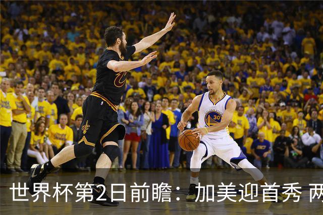 世界杯第2日前瞻：加美迎首秀 两场开幕式+两场焦点战