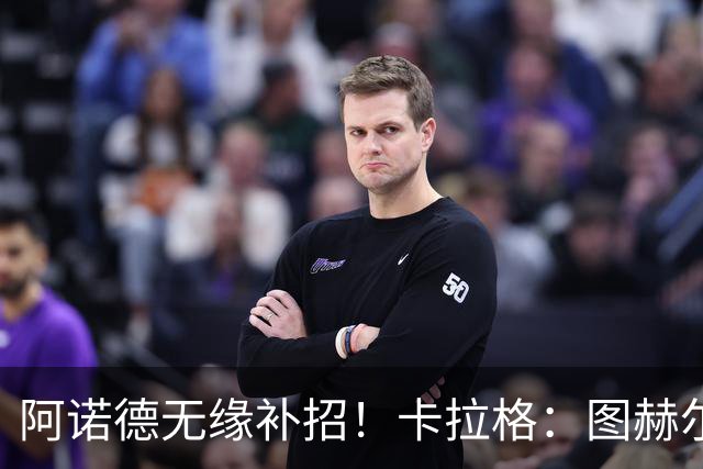 阿诺德无缘补招！卡拉格：图赫尔将团队凝聚力置于个人能力之上