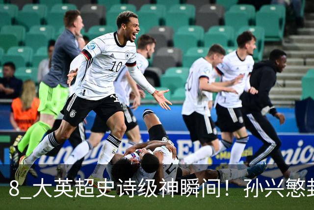 8 大英超史诗级神瞬间！孙兴慜封神时刻：欧洲防线顶得住吗？